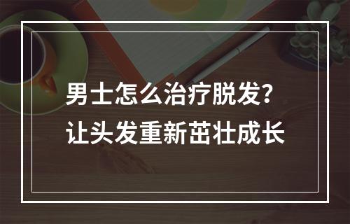 男士怎么治疗脱发？让头发重新茁壮成长