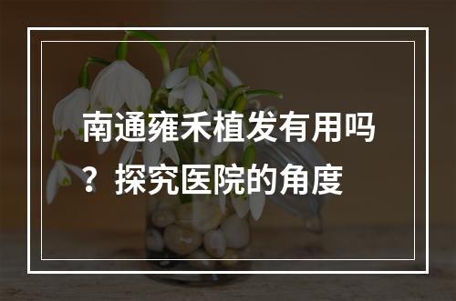 南通雍禾植发有用吗？探究医院的角度