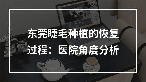 东莞睫毛种植的恢复过程：医院角度分析