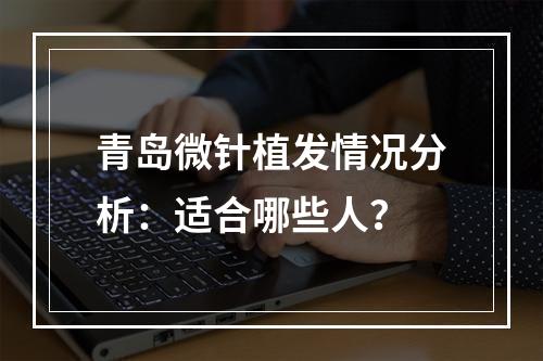 青岛微针植发情况分析：适合哪些人？