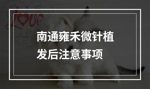 南通雍禾微针植发后注意事项