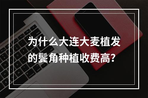 为什么大连大麦植发的鬓角种植收费高？