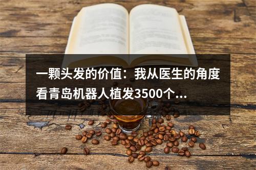 一颗头发的价值：我从医生的角度看青岛机器人植发3500个毛囊植发有多大面积