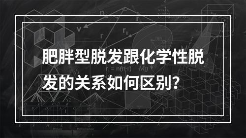 肥胖型脱发跟化学性脱发的关系如何区别？