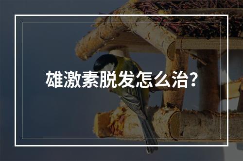 雄激素脱发怎么治？