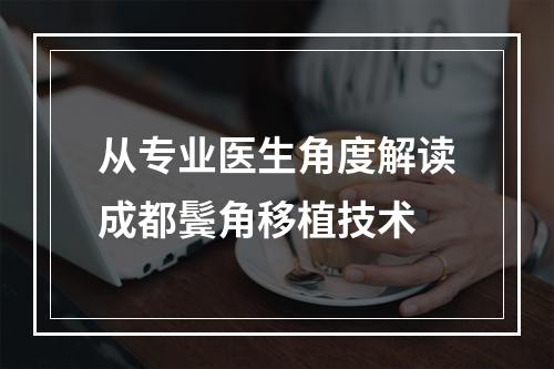 从专业医生角度解读成都鬓角移植技术