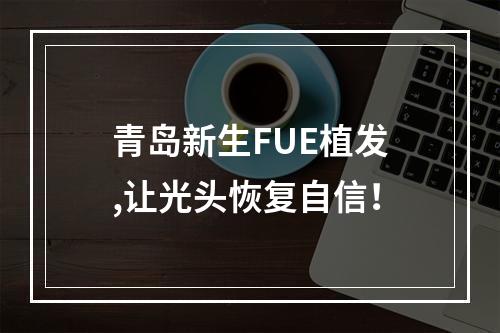 青岛新生FUE植发,让光头恢复自信！