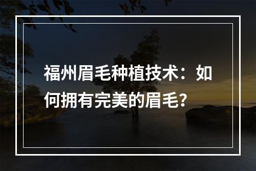 福州眉毛种植技术：如何拥有完美的眉毛？