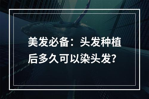 美发必备：头发种植后多久可以染头发？