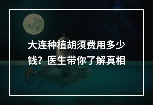 大连种植胡须费用多少钱？医生带你了解真相