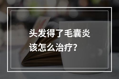 头发得了毛囊炎该怎么治疗？