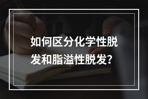 如何区分化学性脱发和脂溢性脱发？