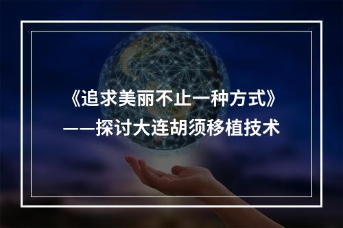 《追求美丽不止一种方式》——探讨大连胡须移植技术