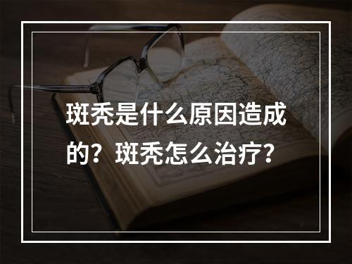 斑秃是什么原因造成的？斑秃怎么治疗？