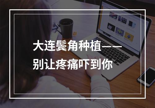 大连鬓角种植——别让疼痛吓到你