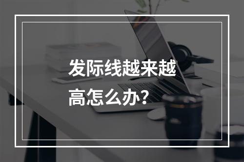 发际线越来越高怎么办？