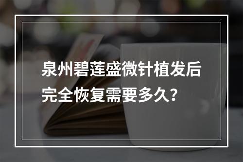 泉州碧莲盛微针植发后完全恢复需要多久？