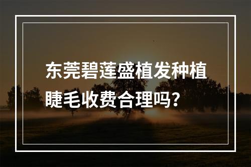 东莞碧莲盛植发种植睫毛收费合理吗？