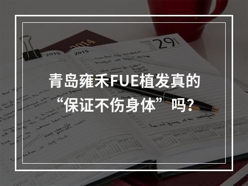 青岛雍禾FUE植发真的“保证不伤身体”吗？