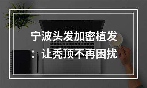 宁波头发加密植发：让秃顶不再困扰