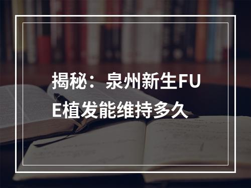 揭秘：泉州新生FUE植发能维持多久