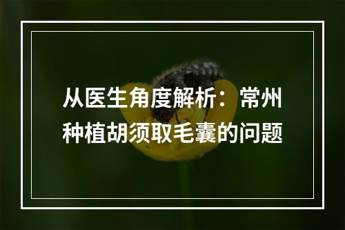 从医生角度解析：常州种植胡须取毛囊的问题