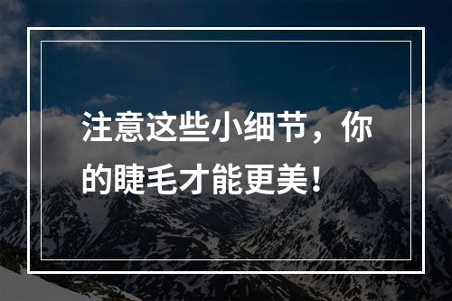 注意这些小细节，你的睫毛才能更美！