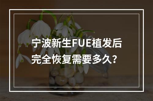 宁波新生FUE植发后完全恢复需要多久？