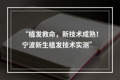 “植发救命，新技术成熟！宁波新生植发技术实测”