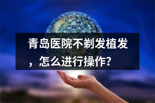 青岛医院不剃发植发，怎么进行操作？