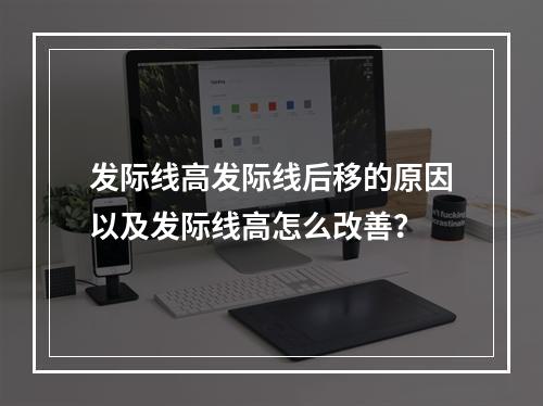 发际线高发际线后移的原因以及发际线高怎么改善？