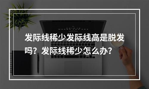 发际线稀少发际线高是脱发吗？发际线稀少怎么办？