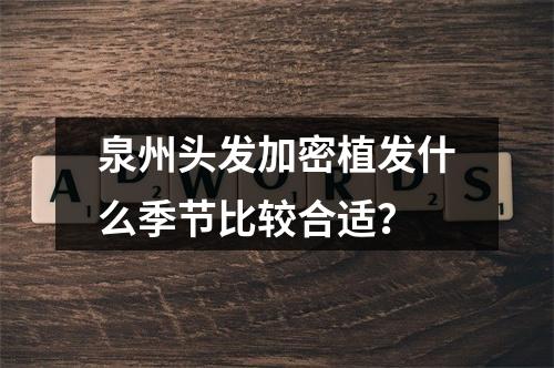 泉州头发加密植发什么季节比较合适？