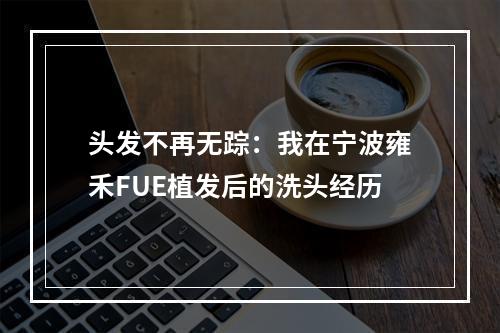 头发不再无踪：我在宁波雍禾FUE植发后的洗头经历