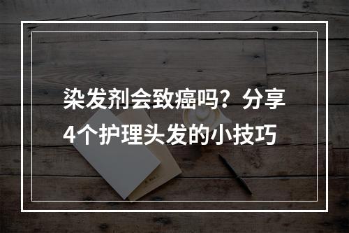 染发剂会致癌吗？分享4个护理头发的小技巧