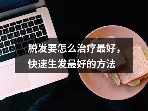 脱发要怎么治疗最好，快速生发最好的方法