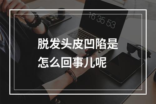 脱发头皮凹陷是怎么回事儿呢