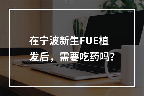 在宁波新生FUE植发后，需要吃药吗？