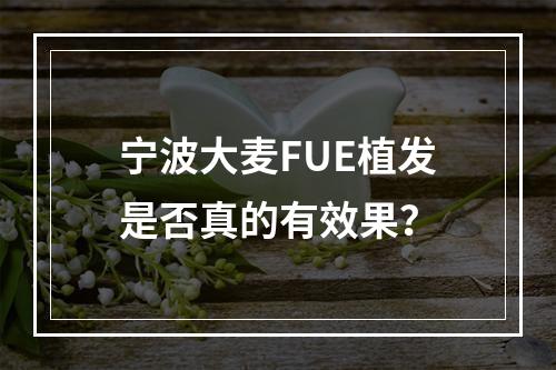 宁波大麦FUE植发是否真的有效果？