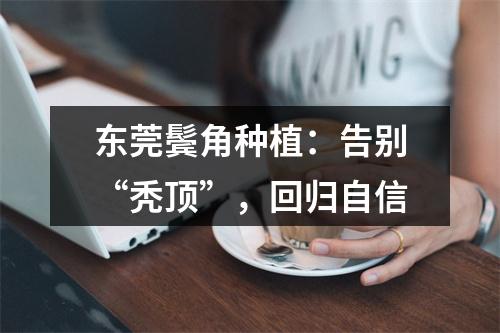 东莞鬓角种植：告别“秃顶”，回归自信