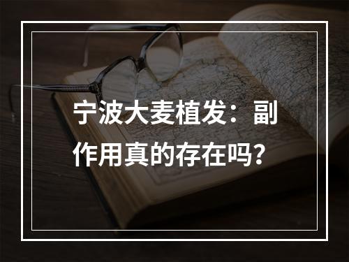 宁波大麦植发：副作用真的存在吗？