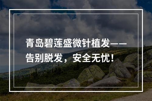 青岛碧莲盛微针植发——告别脱发，安全无忧！