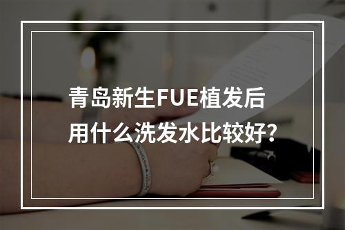 青岛新生FUE植发后用什么洗发水比较好？