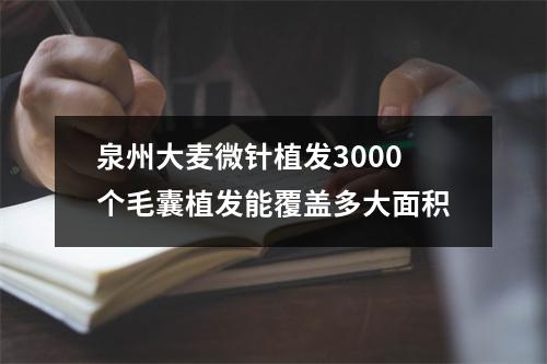 泉州大麦微针植发3000个毛囊植发能覆盖多大面积