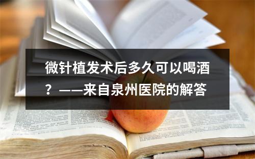 微针植发术后多久可以喝酒？——来自泉州医院的解答