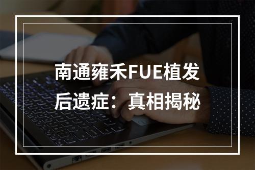 南通雍禾FUE植发后遗症：真相揭秘