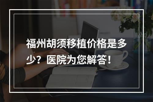 福州胡须移植价格是多少？医院为您解答！