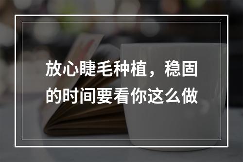 放心睫毛种植，稳固的时间要看你这么做