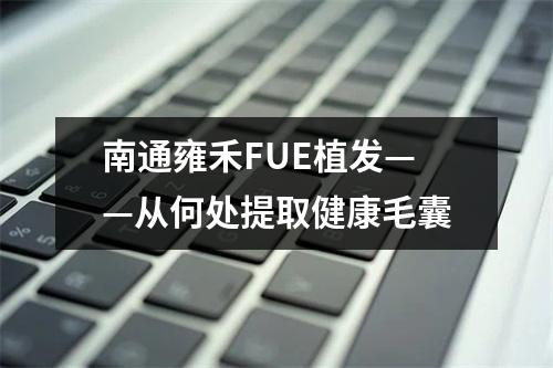 南通雍禾FUE植发——从何处提取健康毛囊