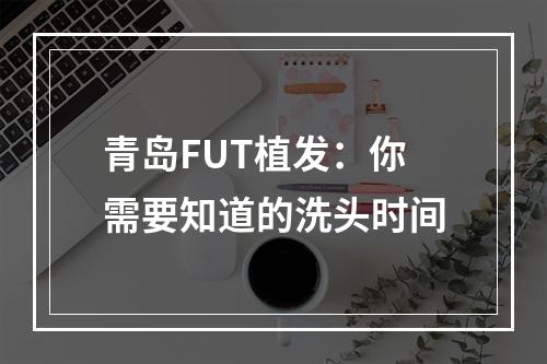 青岛FUT植发：你需要知道的洗头时间